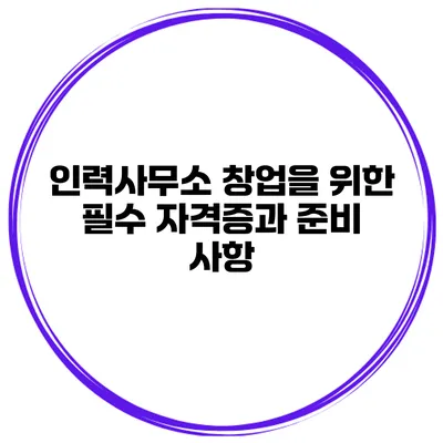 인력사무소 창업을 위한 필수 자격증과 준비 사항