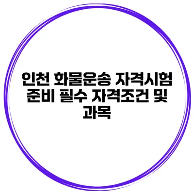 인천 화물운송 자격시험 준비 필수 자격조건 및 과목