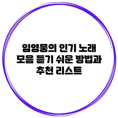 임영웅의 인기 노래 모음: 듣기 쉬운 방법과 추천 리스트