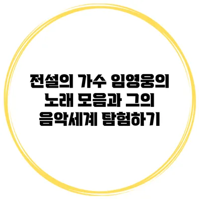 전설의 가수 임영웅의 노래 모음과 그의 음악세계 탐험하기