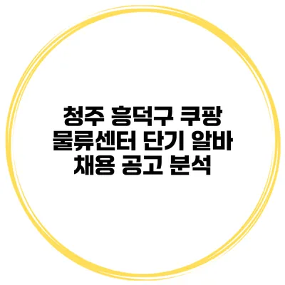 청주 흥덕구 쿠팡 물류센터 단기 알바 채용 공고 분석