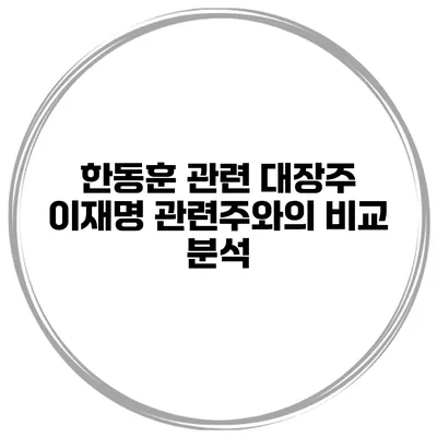 한동훈 관련 대장주 이재명 관련주와의 비교 분석