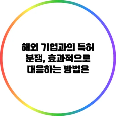 해외 기업과의 특허 분쟁, 효과적으로 대응하는 방법은?