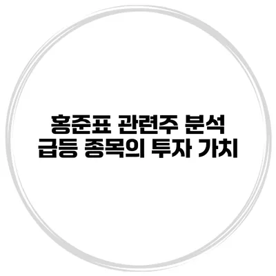 홍준표 관련주 분석 급등 종목의 투자 가치