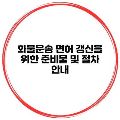 화물운송 면허 갱신을 위한 준비물 및 절차 안내