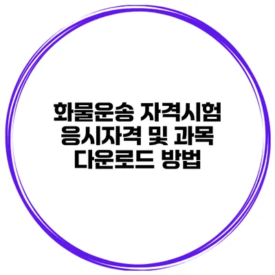 화물운송 자격시험 응시자격 및 과목 다운로드 방법