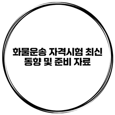 화물운송 자격시험 최신 동향 및 준비 자료