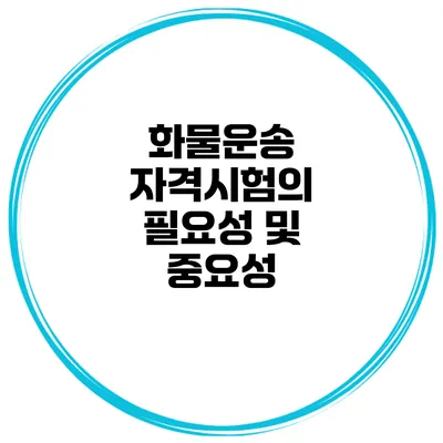 화물운송 자격시험의 필요성 및 중요성