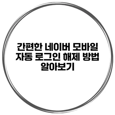 간편한 네이버 모바일 자동 로그인 해제 방법 알아보기