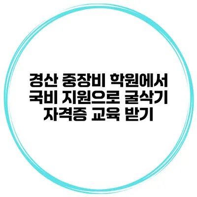 경산 중장비 학원에서 국비 지원으로 굴삭기 자격증 교육 받기