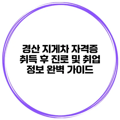 경산 지게차 자격증 취득 후 진로 및 취업 정보 완벽 가이드