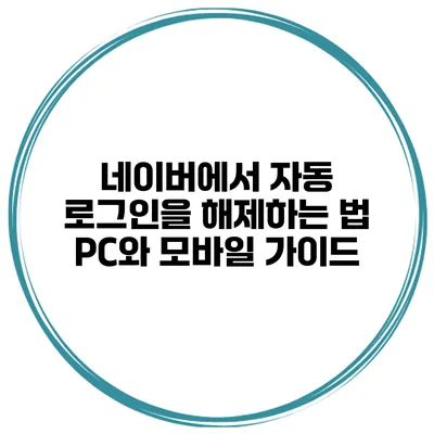 네이버에서 자동 로그인을 해제하는 법: PC와 모바일 가이드