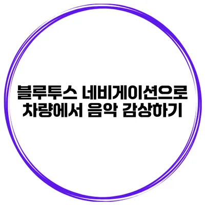 블루투스 네비게이션으로 차량에서 음악 감상하기