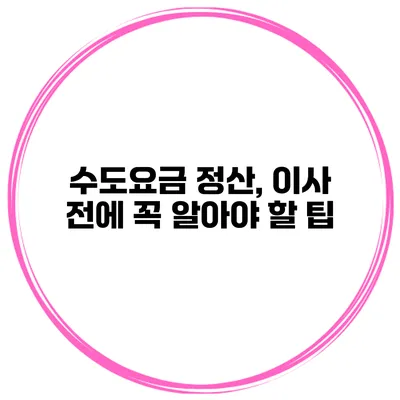수도요금 정산, 이사 전에 꼭 알아야 할 팁