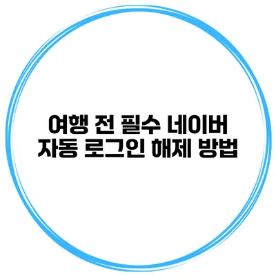 여행 전 필수 네이버 자동 로그인 해제 방법