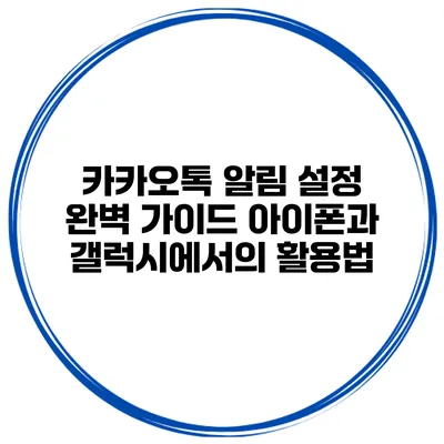 카카오톡 알림 설정 완벽 가이드: 아이폰과 갤럭시에서의 활용법