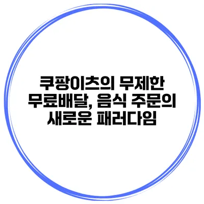 쿠팡이츠의 무제한 무료배달, 음식 주문의 새로운 패러다임