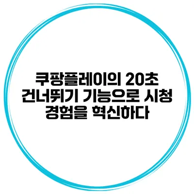 쿠팡플레이의 20초 건너뛰기 기능으로 시청 경험을 혁신하다