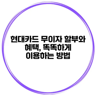 현대카드 무이자 할부와 혜택, 똑똑하게 이용하는 방법
